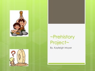 ~Prehistory
Project~
By, Kayleigh Moyer
 