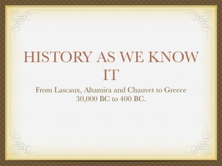HISTORY AS WE KNOW
         IT
 From Lascaux, Altamira and Chauvet to Greece
            30,000 BC to 400 BC.
 