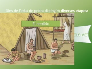 Dins de l’edat de pedra distingim diverses etapes:
El neolític
 