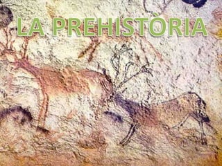 La prehistòria comença amb l’aparició
dels primers éssers humans.
 