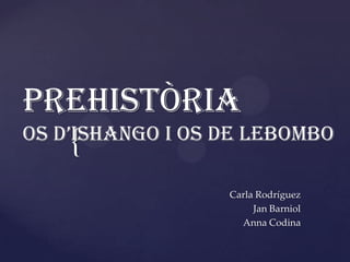 Prehistòria
Os d’ISHANGO I OS DE LEBOMBO
     {
                  Carla Rodríguez
                       Jan Barniol
                    Anna Codina
 