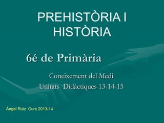 PREHISTÒRIA I
HISTÒRIA
6é de Primària
Coneixement del Medi
Unitats Didàctiques 13-14-15
Àngel Ruiz Curs 2013-14

 