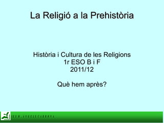 La Religió a la Prehistòria Història i Cultura de les Religions 1r ESO B i F 2011/12 Què hem après? 