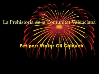 La Prehistòria de la Comunitat Valenciana   Fet per: Víctor Gil Calduch 