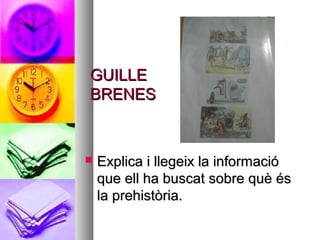 GUILLEGUILLE
BRENESBRENES
 Explica i llegeix la informacióExplica i llegeix la informació
que ell ha buscat sobre què ésque ell ha buscat sobre què és
la prehistòria.la prehistòria.
 