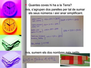  Quantes coves hi ha a la Terra?Quantes coves hi ha a la Terra?
Ara, s’agrupen dos parelles per tal de sumarAra, s’agrupen dos parelles per tal de sumar
els seus números i així anar simplificant.els seus números i així anar simplificant.
Ara, sumem els dos nombres més petits.Ara, sumem els dos nombres més petits.
 