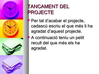 TANCAMENT DELTANCAMENT DEL
PROJECTEPROJECTE
 Per tal d’acabar el projecte,Per tal d’acabar el projecte,
cadascú escriu el que més li hacadascú escriu el que més li ha
agradat d’aquest projecte.agradat d’aquest projecte.
 A continuació teniu un petitA continuació teniu un petit
recull del que més els harecull del que més els ha
agradat.agradat.
 