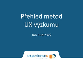 Přehled metod 
UX výzkumu 
Jan Rudinský 
 