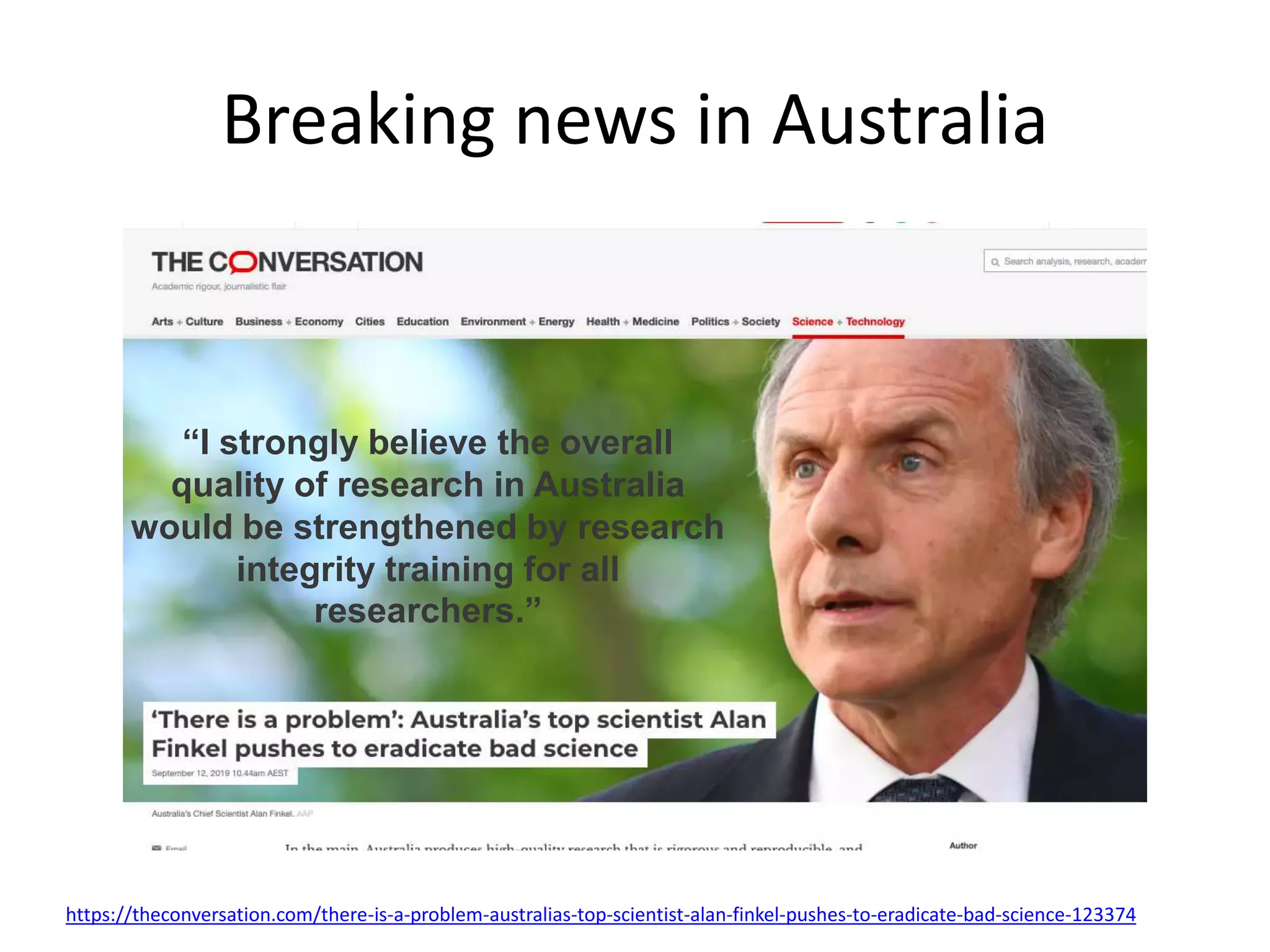 Breaking news in Australia
https://theconversation.com/there-is-a-problem-australias-top-scientist-alan-finkel-pushes-to-eradicate-bad-science-123374
“I strongly believe the overall
quality of research in Australia
would be strengthened by research
integrity training for all
researchers.”
 