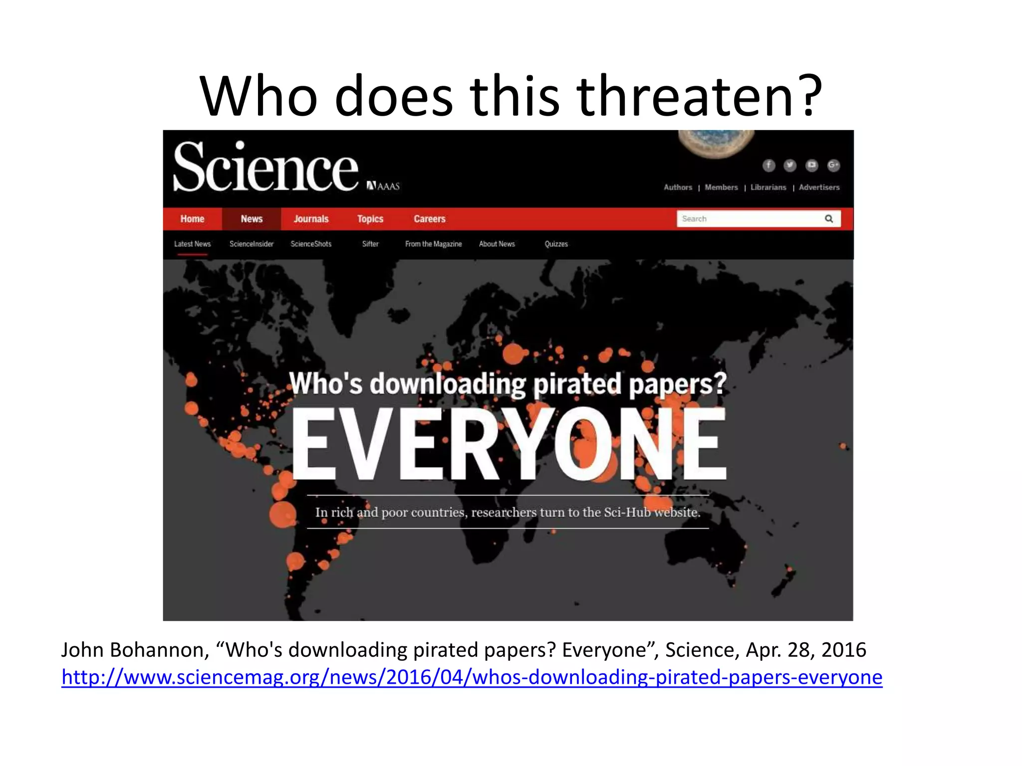 Who does this threaten?
John Bohannon, “Who's downloading pirated papers? Everyone”, Science, Apr. 28, 2016
http://www.sciencemag.org/news/2016/04/whos-downloading-pirated-papers-everyone
 