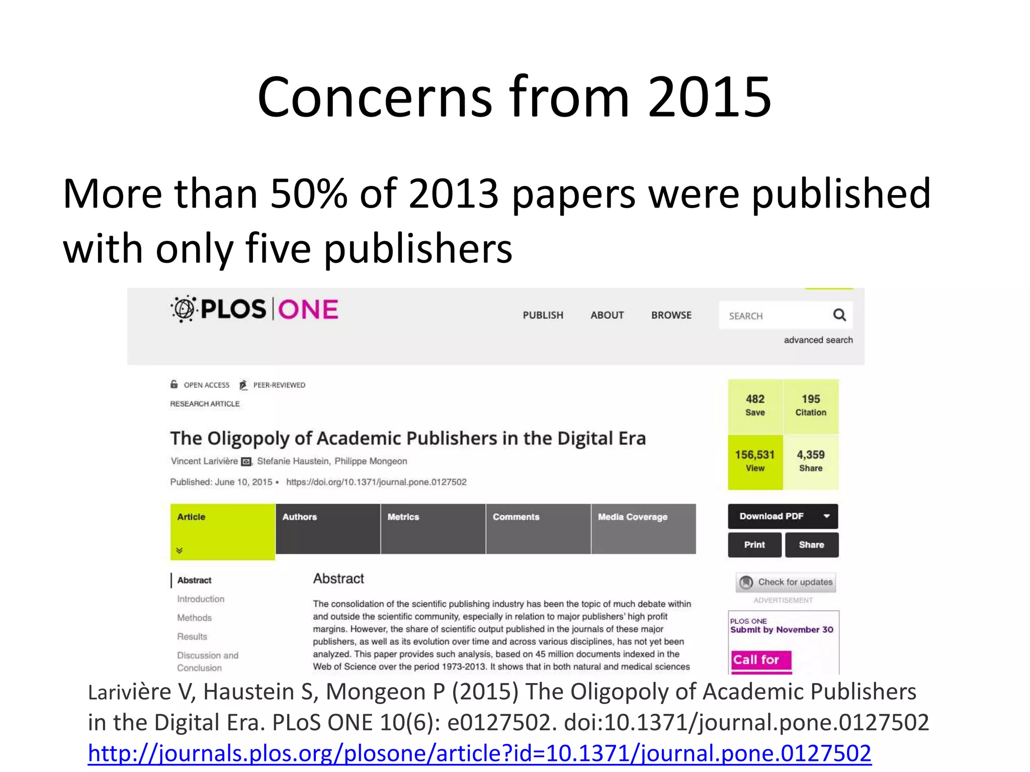 Concerns from 2015
More than 50% of 2013 papers were published
with only five publishers
Larivière V, Haustein S, Mongeon P (2015) The Oligopoly of Academic Publishers
in the Digital Era. PLoS ONE 10(6): e0127502. doi:10.1371/journal.pone.0127502
http://journals.plos.org/plosone/article?id=10.1371/journal.pone.0127502
 