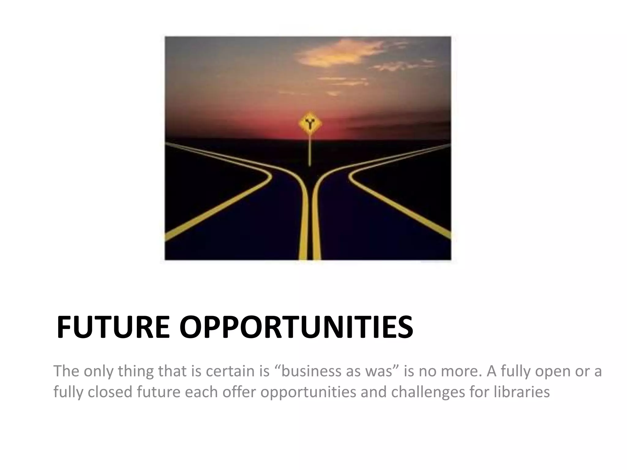 FUTURE OPPORTUNITIES
The only thing that is certain is “business as was” is no more. A fully open or a
fully closed future each offer opportunities and challenges for libraries
 