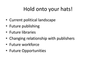 Hold onto your hats!
• Current political landscape
• Future publishing​
• Future libraries​
• Changing relationship with publishers​
• Future workforce​
• Future Opportunities
 