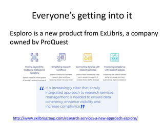 Everyone’s getting into it
Esploro is a new product from ExLibris, a company
owned by ProQuest
http://www.exlibrisgroup.com/research-services-a-new-approach-esploro/
 