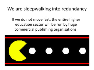 We are sleepwalking into redundancy
If we do not move fast, the entire higher
education sector will be run by huge
commercial publishing organisations.
 