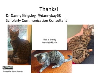 Thanks!
Dr Danny Kingsley, @dannykay68
Scholarly Communication Consultant
This is Trinity
our new kitten
Images by Danny Kingsley
 