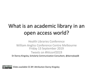 What is an academic library in an
open access world?​
Health Libraries Conference
William Angliss Conference Centre Melbourne
Friday 13 September 2019
Tweets on #hliconf2019
Dr Danny Kingsley, Scholarly Communication Consultant, @dannykay68
Slides available CC-BY: Attribution Danny Kingsley
 