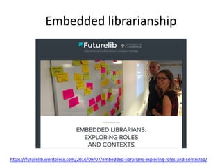 Embedded librarianship
https://futurelib.wordpress.com/2016/09/07/embedded-librarians-exploring-roles-and-contexts1/
 