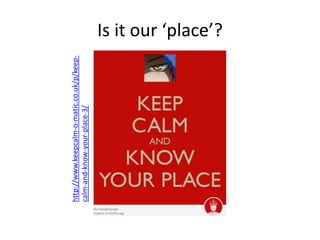 Is it our ‘place’?
http://www.keepcalm-o-matic.co.uk/p/keep-
calm-and-know-your-place-3/
 