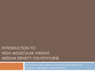 this presentation slide is intended in particular for internal discussion only Introduction to High Molecular Weight Polyethylene INTRODUCTION TO  HIGH MOLECULAR WEIGHT  MEDIUM DENSITY POLYETHYLENE 
