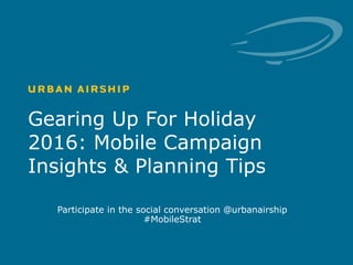 1 © Urban Airship. Confidential. Do Not Distribute.
Gearing Up For Holiday
2016: Mobile Campaign
Insights & Planning Tips
Participate in the social conversation @urbanairship
#MobileStrat
 