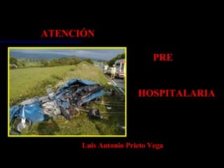 ATENCIÓN

                          PRE


                      HOSPITALARIA




      Luis Antonio Prieto Vega
 