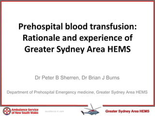 Prehospital blood transfusion:
Rationale and experience of
Greater Sydney Area HEMS
Dr Peter B Sherren, Dr Brian J Burns
Department of Prehospital Emergency medicine, Greater Sydney Area HEMS

 