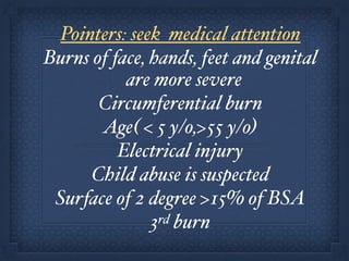 Pointers: seek medical attention !
Burns of face, hands, feet and genital
are more severe!
Circumferential burn!
Age( < 5 y/o,>55 y/o)!
Electrical injury!
Child abuse is suspected!
Surface of 2 degree >15% of BSA!
3rd burn
 