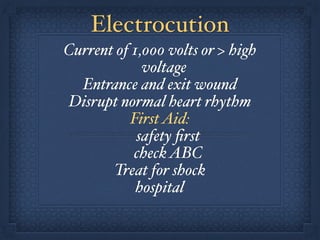 Electrocution
Current of 1,000 volts or > high
voltage!
Entrance and exit wound!
Disrupt normal heart rhythm!
FirstAid:!
safety ﬁrst!
checkABC!
Treat for shock!
hospital
 