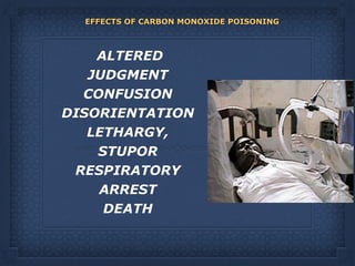 EFFECTS OF CARBON MONOXIDE POISONING 
 
 
ALTERED
JUDGMENT 
CONFUSION 
DISORIENTATION 
LETHARGY,
STUPOR 
RESPIRATORY
ARREST 
DEATH
 