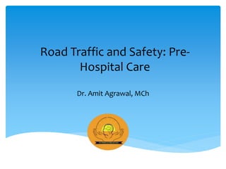 Road Traffic and Safety: Pre-
Hospital Care
Dr. Amit Agrawal, MCh
 