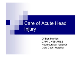Care of Acute Head
Injury
Dr Ben Manion
CAPT 2HSB ARES
Neurosurgical registrar
Gold Coast Hospital
 