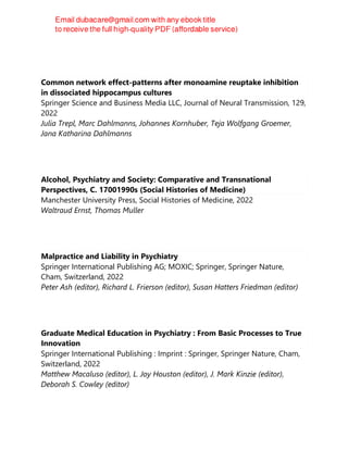 Common network effect-patterns after monoamine reuptake inhibition
in dissociated hippocampus cultures
Springer Science and Business Media LLC, Journal of Neural Transmission, 129,
2022
Julia Trepl, Marc Dahlmanns, Johannes Kornhuber, Teja Wolfgang Groemer,
Jana Katharina Dahlmanns
Alcohol, Psychiatry and Society: Comparative and Transnational
Perspectives, C. 17001990s (Social Histories of Medicine)
Manchester University Press, Social Histories of Medicine, 2022
Waltraud Ernst, Thomas Muller
Malpractice and Liability in Psychiatry
Springer International Publishing AG; MOXIC; Springer, Springer Nature,
Cham, Switzerland, 2022
Peter Ash (editor), Richard L. Frierson (editor), Susan Hatters Friedman (editor)
Graduate Medical Education in Psychiatry : From Basic Processes to True
Innovation
Springer International Publishing : Imprint : Springer, Springer Nature, Cham,
Switzerland, 2022
Matthew Macaluso (editor), L. Joy Houston (editor), J. Mark Kinzie (editor),
Deborah S. Cowley (editor)
 
