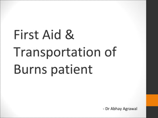 First Aid &
Transportation of
Burns patient
- Dr Abhay Agrawal
 