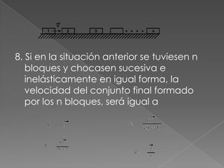 8. Si en la situación anterior se tuviesen n
   bloques y chocasen sucesiva e
   inelásticamente en igual forma, la
   velocidad del conjunto final formado
   por los n bloques, será igual a
 
