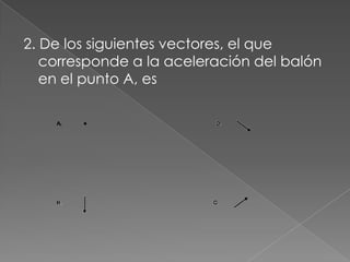 2. De los siguientes vectores, el que
   corresponde a la aceleración del balón
   en el punto A, es
 