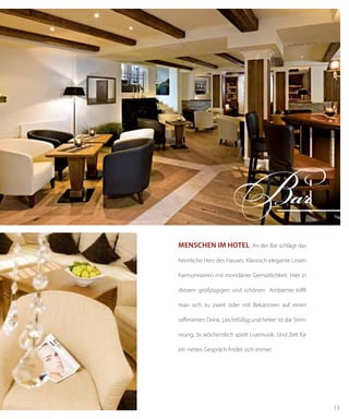 13
Bar
Menschen im Hotel An der Bar schlägt das
heimliche Herz des Hauses. Klassisch elegante Linien
harmonisieren mit mondäner Gemütlichkeit. Hier in
diesem großzügigen und schönen Ambiente trifft
man sich zu zweit oder mit Bekannten auf einen
raffinierten Drink. Leichtfüßig und heiter ist die Stim-
mung, 3x wöchentlich spielt Livemusik. Und Zeit für
ein nettes Gespräch findet sich immer.
 