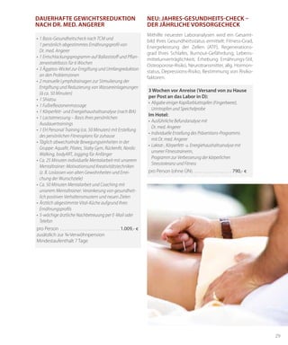 29
Dauerhafte Gewichtsreduktion
nach Dr. med. Angerer
•	1 Basis-Gesundheitscheck nach TCM und
1 persönlich abgestimmtes Ernährungsprofil von
Dr. med. Angerer
•	1 Entschlackungsprogramm auf Ballaststoff und Pflan-
zenextraktbasis für 6 Wochen
•	3 Ägyptos-Wickel zur Entgiftung und Umfangreduktion
an den Problem­zonen
•	2 manuelle Lymphdrainagen zur Stimulierung der
Entgiftung und Reduzierung von Wassereinlagerungen
(à ca. 50 Minuten)
•	1 Shiatsu
•	1 Fußreflexzonenmassage
•	1 Körperfett- und Energiehaushaltsanalyse (nach BIA)
•	1 Lactatmessung – Basis Ihres persönlichen
Ausdauertrainings
•	1 EH Personal Training (ca. 50 Minuten) mit Erstellung
des persönlichen Fitnessplans für zuhause
•	Täglich abwechselnde Bewegungseinheiten in der
Gruppe: Aquafit, Pilates, Staby Gym, Rückenfit, Nordic
Walking, bodyART, Jogging für Anfänger
•	Ca. 25 Minuten individuelle Mentalarbeit mit unserem
Mentaltrainer: Motivationsund Kreativitätstechniken
(z. B. Loslassen von alten Gewohnheiten und Errei-
chung der Wunschziele)
•	Ca. 50 Minuten Mentalarbeit und Coaching mit
unserem Mentaltrainer: Verankerung von gesundheit-
lich positiven Verhaltensmustern und neuen Zielen
•	Ärztlich abgestimmte Vital-Küche aufgrund Ihres
Ernährungsprofils
•	5-wöchige ärztliche Nachbetreuung per E-Mail oder
Telefon
pro Person . . . . . . . . . . . . . . . . . . . . . . . . . . . . . . 1.009,- €
zusätzlich zur ¾-Verwöhnpension
Mindestaufenthalt 7 Tage
3 Wochen vor Anreise (Versand von zu Hause
per Post an das Labor in D):
•	 Abgabe einiger Kapillarbluttropfen (Fingerbeere),
Urintropfen und Speichelprobe
Im Hotel:
•	 Ausführliche Befundanalyse mit
Dr. med. Angerer
•	 Individuelle Erstellung des Präventions-Programms
mit Dr. med. Angerer
•	 Laktat-, Körperfett- u. Energiehaushaltsanalyse mit
unserer Fitnesstrainerin,
Programm zur Verbesserung der körperlichen
Stresstoleranz und Fitness
pro Person (ohne ÜN). . . . . . . . . . . . . . . . . . . .  790,- €
Mithilfe neuester Laboranalysen wird ein Gesamt-
bild Ihres Gesundheitsstatus ermittelt: Fitness-Grad,
Energieleistung der Zellen (ATP), Regenerations-
grad Ihres Schlafes, Burnout-Gefährdung, Lebens-
mittelunverträglichkeit, Erhebung Ernährungs-Stil,
Osteoporose-Risiko, Neurotransmitter, allg. Hormon-
status, Depressions-Risiko, Bestimmung von Risiko-
faktoren.
NEU: Jahres-Gesundheits-Check –
der jährliche Vorsorgecheck
 