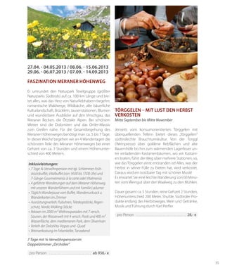 35
Törggelen – mit Lust den Herbst
verkosten
Mitte September bis Mitte November
Jenseits vom konsumorientierten Törggelen mit
überquellenden Tellern bietet dieses „Törggelen“
südtirolechte Brauchtumskultur. Von der Torggl
(Weinpresse) über goldene Rebflächen und alte
Bauernhöfe bis hin zum wärmenden Lagerfeuer un-
ter einladenden Kastanienbäumen, wo wir Kastani-
en braten, führt der Weg über mehrere Stationen, so,
wie das Törggelen einst entstanden ist! Alles, was der
Herbst in seiner Fülle zu bieten hat, wird verkostet.
Daraus wird ein kostbarer Tag mit schöner Musik!
Es erwartet Sie eine leichte Wanderung von 60 Minu-
ten vom Weingut über den Waalweg zu den Mühlen.
Dauer gesamt ca. 5 Stunden, reine Gehzeit 2 Stunden,
Höhenunterschied 200 Meter, Shuttle, Südtiroler Pro-
dukte entlang des Herbstweges, Wein und Getränke,
Musik und Führung durch Karl Perfler
pro Person 	��������������������������������������������������������������� 28,- €
27.04. - 04.05.2013 / 08.06. - 15.06.2013
29.06. - 06.07.2013 / 07.09. - 14.09.2013
Faszination Meraner Höhenweg
Er umrundet den Naturpark Texelgruppe (größter
Naturparks Südtirols) auf ca. 100 km Länge und bie-
tet alles, was das Herz von Naturliebhabern begehrt:
romantische Waldwege, Wildbäche, alte bäuerliche
Kulturlandschaft, Brücklein, Jausenstationen, Blumen
und wunderbare Ausblicke auf den Vinschgau, das
Meraner Becken, die Ötztaler Alpen. Bei schönem
Wetter sind die Dolomiten und das Ortler-Massiv
zum Greifen nahe. Für die Gesamtbegehung des
Meraner Höhenweges benötigt man ca. 5 bis 7 Tage.
In dieser Woche begehen wir an 4 Wandertagen die
schönsten Teile des Meraner Höhenweges bei einer
Gehzeit von ca. 3 Stunden und einem Höhenunter-
schied von 400 Metern.
7 Tage mit ¾-Verwöhnpension im
Doppelzimmer „Orchidee“
Inklusivleistungen:
•	 7 Tage ¾-Verwöhnpension mit tgl. Schlemmer-Früh-
stücksbuffet, Vitalbuffet (von 14:00 bis 17:00 Uhr) und
7-Gänge-Gourmetmenüs à la carte oder Vitalmenüs
•	 4 geführte Wanderungen auf dem Meraner Höhenweg
mit unseren Wanderführern und mit Familie Ladurner
•	 Täglich Wanderjause vom Buffet, Wanderrucksack u.
Wanderkarten im Zimmer
•	 Ausrüstungsverleih: Pulsuhren, Teleskopstöcke, Regen-
schutz, Nordic-Walking-Stöcke
•	 Relaxen im 2000 m² Wellnessparadies mit 7 versch.
Saunen, der Wasserwelt mit 4 versch. Pools und 400 m²
Wasserfläche, dem mediterranen Park, dem Olivenhain
•	 Verleih der DolceVita-Vespas und -Quad
•	 Weinverkostung im Felsenkeller, Tanzabend
pro Person 	������������������������������������������������������ ab 938,- €
 
