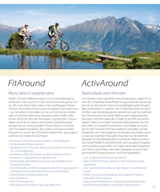51
Mens sana in corpore sano
Wollen Sie Ihren Wellnessurlaub mit ein wenig Bewegung
verbinden? Dann sind Sie in den DolceVita Hotels genau rich-
tig. Ob in der freien Natur oder in den großzügigen Fitness-
Centern: Sie erleben Fitnessurlaub auf jedem Leistungsniveau
– nur Sie selber entscheiden, ob Sie an Ihre Grenzen stoßen
oder im nächsten Weinberg spazieren gehen wollen. Was
immer Sie für Ihr Aktivsein benötigen, in einem der 5 Häuser
halten wir es für Sie bereit und in jedem DolceVita Hotel
werden Sie von professionellen Fitness-Trainern mit fachli-
cher Kompetenz begleitet. Also einfach am gewünschten
Programm in einem der 5 DolceVita teilnehmen, ganz egal in
welchem der Hotels Sie nächtigen.
•	 Fitnessraum mit den neuesten Cardio- und Kraftgeräten
•	 Professionelle/r Fitnesstrainer/in
•	 Mindestens 5 bis 7 Stunden Betreuung pro Woche an den Car-
dio- und Kraftgeräten
•	 Mindestens 30 bis 40 Stunden pro Woche betreute Fitness
•	 Mindestens 4 spezielle Fitness-Wochen/Jahr
•	 Professionelle Körperfettmessung nach der bioelektrischen
Impendanzanalyse
•	 Ihr individuelles, schriftlich ausgearbeitetes Trainingsprogramm,
aufbauend auf Konditionsbestimmung und Fitnesstest
•	 Professionelle Ernährungsberatung
•	 Gymnastikraum
•	 670 m² Fitnessbereich
•	 Wassergymnastik, Pilates, Yoga und vieles mehr
Sporturlaub vom Feinsten
Sie möchten wahre sportliche Herausforderungen wagen? In ei-
nem der 5 DolceVita Hotels finden Sie garantiert das Sportange-
bot, das an die Grenzen Ihrer Leistungsfähigkeit geht! Sie ganz
allein entscheiden in welchem der 5 DolceVita Hotels Sie wann
am Bike- oder Wanderprogramm teilnehmen oder mit welchem
der 5 Fitnesstrainer Sie Nordic Walking oder Joggingstrecken
erkunden möchten! Jedes der 5 Hotels ist ein Profi auf seinem
Gebiet. Treten Sie mit dem Schweizer Nationaltrainer Urs Graf
beim Biken im Lindenhof ordentlich in die Pedale, versuchen
Sie mit dem früheren Profi-Rennradfahrer Udo Bölts und den
Hotelchefs vom Hotel Jagdhof und Paradies mitzuhalten, wenn
es über die Südtiroler Pässe geht. Erkunden Sie die Südtiroler
Bergwelt mit den Wanderführern und Nordic Walking Trainern
vom Hotel Preidlhof und Feldhof. Mit dem attraktiven Angebot
von ActiveAround genießen Sie 5 Mal individuelle Kompetenz
zum Thema Sporturlaub, denn Ihre Gastgeber sind auch Ihre
persönlichen Ansprechpartner und Trainingskollegen.
•	 5 bis 14 geführte MTB-Touren pro Woche
•	 Mehr als 80 GPS Touren, direkt von Ihrem DolceVita Hotel
ausgehend
•	 2 bis 5 geführte Rennradtouren pro Woche mit zertifizierten
Guides
•	 Raften, Canyoning, Paragliding, Hochseilgarten-Klettern,
Kitesurfen, Tennis, Jogging
•	 Anspruchsvolle Bergtouren und gemütliche Wanderungen
•	 Nordic Walking Einheiten und Nordic Trekking Touren
FitAround ActivAround
 