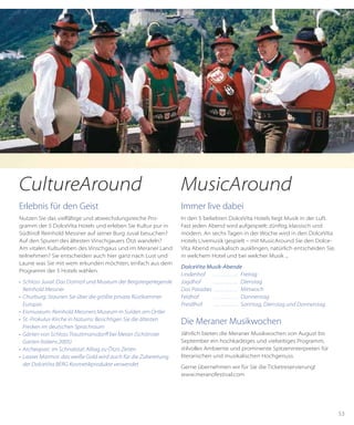 53
Immer live dabei
In den 5 beliebten DolceVita Hotels liegt Musik in der Luft.
Fast jeden Abend wird aufgespielt: zünftig, klassisch und
modern. An sechs Tagen in der Woche wird in den DolceVita
Hotels Livemusik gespielt – mit MusicAround Sie den Dolce-
Vita Abend musikalisch ausklingen, natürlich entscheiden Sie,
in welchem Hotel und bei welcher Musik ...
DolceVita Musik-Abende
Lindenhof	 . . . . . . . . . . . . Freitag
Jagdhof	 . . . . . . . . . . . . Dienstag
Das Paradies	. . . . . . . . . . . . Mittwoch
Feldhof	 . . . . . . . . . . . . Donnerstag
Preidlhof	 . . . . . . . . . . . . Sonntag, Dienstag und Donnerstag
Die Meraner Musikwochen
Jährlich bieten die Meraner Musikwochen von August bis
September ein hochkarätiges und vielseitiges Programm,
stilvolles Ambiente und prominente Spitzeninterpreten für
literarischen und musikalischen Hochgenuss.
Gerne übernehmen wir für Sie die Ticketreservierung!
www.meranofestival.com
Erlebnis für den Geist
Nutzen Sie das vielfältige und abwechslungsreiche Pro-
gramm der 5 DolceVita Hotels und erleben Sie Kultur pur in
Südtirol! Reinhold Messner auf seiner Burg Juval besuchen?
Auf den Spuren des ältesten Vinschgauers Ötzi wandeln?
Am vitalen Kulturleben des Vinschgaus und im Meraner Land
teilnehmen? Sie entscheiden auch hier ganz nach Lust und
Laune was Sie mit wem erkunden möchten, einfach aus dem
Programm der 5 Hotels wählen.
•	 Schloss Juval: Das Domizil und Museum der Bergsteigerlegende
Reinhold Messner
•	 Churburg: Staunen Sie über die größte private Rüstkammer
Europas
•	 Eismuseum: Reinhold Messners Museum in Sulden am Ortler
•	 St.-Prokulus-Kirche in Naturns: Besichtigen Sie die ältesten
Fresken im deutschen Sprachraum
•	 Gärten von Schloss Trauttmansdorff bei Meran (Schönster
Garten Italiens 2005)
•	 Archeoparc im Schnalstal: Alltag zu Ötzis Zeiten
•	 Laaser Marmor: das weiße Gold wird auch für die Zubereitung
der DolceVita BERG Kosmetikprodukte verwendet
MusicAroundCultureAround
 