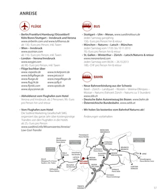 57
ANREISE
•	Berlin/Frankfurt/Hamburg//Düsseldorf/
Köln/Bonn/Stuttgart – Innsbruck und Verona
	 www.airberlin.com und www.lufthansa.de
	 ab 130,- Euro pro Person, inkl. Taxen
•	Wien – Innsbruck
	www.austrian.com
	 ab 110,- Euro pro Person, inkl. Taxen
•	London – Verona/Innsbruck
	 www.easyjet.com
	 ab 90,- Euro pro Person, inkl. Taxen
•	Flüge buchbar über
www. expedia.de
www.billigflieger.de
www.fluege.de
www.flug24.de
www.flyniki.com
www.skyscanner.de
•	Abholdienst vom Flughafen zum Hotel
	 Verona und Innsbruck: ab 2 Personen, 99,- Euro
pro Person hin und retour
•	Vom Flughafen zum Hotel
	 Die Südtirol Marketing Gesellschaft SMG
organisiert das ganze Jahr über kostengünstige
Transfers von den Flughäfen in die Hotels
ab 25,- Euro pro Person
www.suedtirol.info/Wissenswertes/Anreise/
Low-Cost-Transfer
Flüge BUS
BAHN
österreich
austria
österreich
austria
Naturns
Naturno
Kreuzbergpass
Passo Monte Croce
Sellajoch
Passo Sella
Karerpass
Passo Costalunga
Jaufenpass
Passo Giovo
Schnalstal
Val Senales
Stilfserjoch
Passo Stelvio
Zürich
Ofenpass/P. d. Forno
Taufers i. M./Tubre
Zürich
Reschenpass
Passo Resia
Timmelsjoch
Passo Rombo
BOZEN
BOLZANO
Trento
Verona
LIENZ
Cortina
Venezia
München
Innsbruck
Sterzing
vipiteno
Bruneck
brunico
brixen
bressanone
klausen
chiusa
meran
merano
Mals
Malles
Latsch
LAces
Martelltal
Val Martello
SCHWEIZ
svizzera
•	Stuttgart – Ulm – Meran, www.suedtiroltours.de
Jeden Samstag ganzjährig
150,- Euro pro Person hin & retour
•	München – Naturns – Latsch – München
Jeden Samstag vom 17.03. bis 10.11.2013
70,- Euro pro Person hin & retour
•	St. Gallen – Winterthur – Zürich – Latsch/Naturns & retour
	www.meranerland.com
Jeden Samstag vom 06.04. – 26.10.2013
180,- CHF pro Person hin & retour
•	Neue Bahnverbindung aus der Schweiz
	 Basel – Zürich – Landquart – Klosters – Vereina-Ofenpass –
Müstair – Naturns (Fahrzeit Zürich – Naturns ca. 5 Stunden)
	www.sbb.ch
•	Deutsche Bahn Autoreisezug bis Bozen, www.bahn.de
•	Österreichische Bundesbahn, www.oebb.at
•	Wir holen Sie kostenlos vom Bahnhof Naturns ab!
	 Änderungen vorbehalten
www.ticketpoint.de
www.jetcost.it
www.megaflieger.de
www.azfly.it
www.opodo.de
 