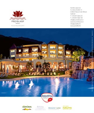 LEADING WELLNESSHOTELS SÜDTIROL

Foto: Preidlhof, Tappeiner GmbH, Foto Mario, Fotolia (Guido Roesen), Getty images, Seehauser (suedtirolfoto.com), Merano Marketing (Frieder Blickle, Mario Entero), Leki

5 mm

5 mm

3 mm

Kuschelresort

3 mm

Familie Ladurner
St.-Zeno-Straße 13
I-39025 Naturns bei Meran
Südtirol
T	+39 0473 666 251
F	+39 0473 666 105
info@kuschelresort.it
www.kuschelresort.it
Schutzraum
info@preidlhof.it
www.preidlhof.it

 