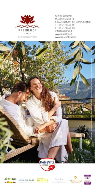 Familie Ladurner
St.-Zeno-Straße 13
I-39025 Naturns bei Meran, Südtirol
T	 +39 0473 666 251
F	 +39 0473 666 105
info@preidlhof.it
www.preidlhof.it
www.kuschelresort.it
5mm5mm
3mm
3mm
Schutzraum
Foto:Preidlhof,www.tappeiner.it,MichaelHuber,Fotolia(GuidoRoesen,JulianeZilankowski),KlausPeterlin,HarrySchiffer,MarioRabensteiner
Kuschelresort
PREMIUM
EXZELLENT
DEUTSCHES
WELLNESS ZERTIFIKAT
®
2014 – 2016
LEADING WELLNESSHOTELS SÜDTIROL
 