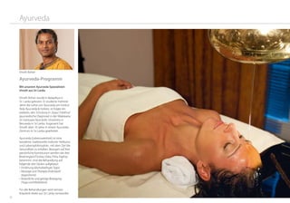 3332
Ayurveda
Ayurveda-Programm
Mit unserem Ayurveda-Spezialisten
Vinoth aus Sri Lanka
Vinoth Rohan wurde in Balapitiya in
Sri ­Lanka geboren. Er studierte mehrere
Jahre die Lehre von Ayurveda am Institut
Aida Ayurveda & Holistic, es folgte ein
weiteres Jahr Schulung in „Kaya Chikithsa“
(ayurvedische Diagnose) in der Malewana
Sri Ganissara Ayurvedic University in
Beruwala in Sri ­Lanka. Insgesamt hat
Vinoth über 10 Jahre in einem Ayurveda-
Zentrum in Sri Lanka gearbeitet.
Ayurveda (Lebensweisheit) ist eine
bewährte, traditionelle indische Heilkunst
und Lebensphilosophie, mit dem Ziel die
Gesundheit zu erhalten. Bezogen auf Ihre
persönliche Konstitution werden die drei
Bioenergien/Doshas (Vata, Pitta, Kapha)
bestimmt. Und die Behandlung auf
folgende drei Säulen aufgebaut:
•	Ernährung (doshabedingte Tipps)
•	Massage und Therapie (individuell	
abgestimmt)
•	Körperliche und geistige Bewegung	
(Yoga und Meditation)
Für alle Behandlungen wird reinstes
Kräuteröl direkt aus Sri Lanka verwendet.
Vinoth Rohan
 