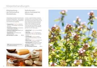 4948
Körperbehandlungen
Körperpackung –
das Höchstmaß an
Wohlbefinden
Softpackliege, die perfekt temperierte, frei
schwebende Wasserliege – sie ermöglicht
Entspannung, Entlastung der Wirbelsäure
sowie allerhöchste Hautpflege.
•	Fangopackung- : natürliches
Heilmittel - schmerzlindern, entzündungs-
hemmend  
•	Traubentrester-Packung: entschlackend
und durchblutungsfördernd.
•	Südtiroler Honigpackung: pflegend und
feuchtigkeitsspendend
•	Algenpackung: entschlackend und	
Mineralienspender
Alle Packungen ca. 25 Min.. . . . . . . . 35,- €
TIPP: Ideal als Vorbereitung für eine
anschließende Massage
Hydrotherapie –
alpines Aromabad mit
Teilmassage
In einem rustikal-heimeligen Ambiente
entspannen Sie in einem alpinen Aroma-
bad, während fachkundige Hände Sie mit
einer Unterwassermassage verwöhnen.
Dabei werden energetische Blockaden
entfernt, die Entschlackung angeregt
sowie Störungen des Kreislaufs und des
Lymphsystems gelindert. Abschließend
genießen Sie eine Teilmassage.
•	Edelweiß-Badl : hautstraffend,
Anti-Aging
•	Salbei-Badl : hautreinigend,
mit ätherischen Ölen aus Salbei Edelweiß,
Thymian
•	Lavendel-Badl : entspan-
nend, mit ätherischen Ölen aus Lavendel,
Alpenrose
•	Melissen-Badl : anregend, mit
ätherischen Ölen aus Melisse, Arnika
•	Wacholder Badl: entschlackend, mit äthe-
rischen Ölen aus Wacholder, Heuextrakt
Alle Bäder ca. 50 Min.
inkl. Teilmassage pro Person . . . . . . 41,- €
 