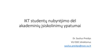 IKT studentų nubyrėjimo dėl
akademinių įsiskolinimų ypatumai
Dr. Saulius Preidys
VU ESEC direktorius
saulius.preidys@esec.vu.lt
 
