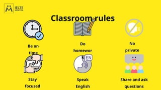 Classroom rules
Be on
time
Do
homewor
k
No
private
talk
Stay
focused
Speak
English
Share and ask
questions
 