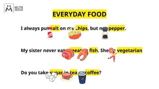 EVERYDAY FOOD
I always put salt on my chips, but not pepper.
My sister never eats meat or fish. She’s a vegetarian
Do you take sugar in tea or coffee?
 