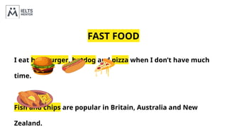 FAST FOOD
I eat hamburger, hotdog and pizza when I don’t have much
time.
Fish and chips are popular in Britain, Australia and New
Zealand.
 